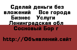 Сделай деньги без вложений. - Все города Бизнес » Услуги   . Ленинградская обл.,Сосновый Бор г.